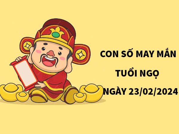 Con số may mắn tuổi Ngọ ngày 23/2/2024 thứ 6 hôm nay